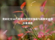 竞彩比分500万直播实时竞技盛宴与高额奖金的双重诱惑