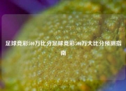 足球竞彩500万比分足球竞彩500万大比分预测指南