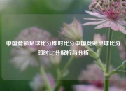 中国竞彩足球比分即时比分中国竞彩足球比分即时比分解析与分析