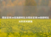竞彩足球500完场即时比分竞彩足球500场即时比分的实时更新