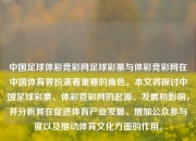 中国足球体彩竞彩网足球彩票与体彩竞彩网在中国体育界扮演着重要的角色。本文将探讨中国足球彩票、体彩竞彩网的起源、发展和影响，并分析其在促进体育产业发展、增加公众参与度以及推动体育文化方面的作用。