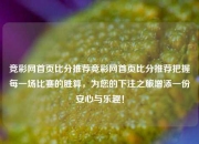 竞彩网首页比分推荐竞彩网首页比分推荐把握每一场比赛的胜算，为您的下注之旅增添一份安心与乐趣！