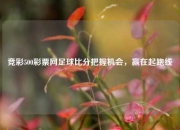竞彩500彩票网足球比分把握机会，赢在起跑线