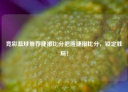 竞彩篮球推荐捷报比分把握捷报比分，锁定胜局！