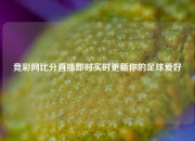竞彩网比分直播即时实时更新你的足球爱好