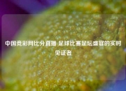 中国竞彩网比分直播 足球比赛足坛盛宴的实时见证者