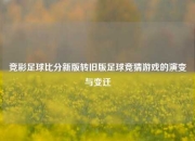 竞彩足球比分新版转旧版足球竞猜游戏的演变与变迁