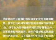 足球竞彩比分直播旧版足球竞彩比分直播旧版是一款专门针对足球爱好者设计的在线游戏平台。该平台为用户提供实时的足球赛事比分、比赛结果和预测服务，使用户能够轻松获取最新的足球资讯。以下将详细介绍这款平台的功能特点。