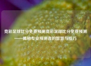竞彩足球比分免费预测竞彩足球比分免费预测——揭秘专业预测者的智慧与技巧
