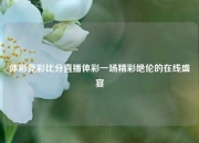 体彩竞彩比分直播体彩一场精彩绝伦的在线盛宴