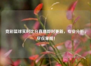 竞彩篮球实时比分直播即时更新，专业分析，尽在掌握！