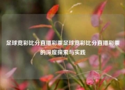 足球竞彩比分直播彩票足球竞彩比分直播彩票的深度探索与实践