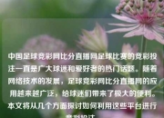 中国足球竞彩网比分直播网足球比赛的竞彩投注一直是广大球迷和爱好者的热门话题。随着网络技术的发展，足球竞彩网比分直播网的应用越来越广泛，给球迷们带来了极大的便利。本文将从几个方面探讨如何利用这些平台进行竞彩投注。