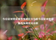 今日足球竞彩推荐预测比分分析今日足球竞彩推荐预测比分分析