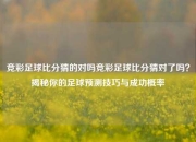 竞彩足球比分猜的对吗竞彩足球比分猜对了吗？揭秘你的足球预测技巧与成功概率
