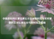 中国竞彩网比赛结果比分足球即时比分实时更新的足球比赛比分与即时投注指南