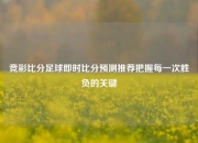 竞彩比分足球即时比分预测推荐把握每一次胜负的关键