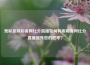 竞彩足球彩客网比分直播如何利用彩客网比分直播提升您的胜率？