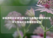 彩客网竞彩足球完整版比分直播彩客网竞彩足球完整版比分直播体验报告