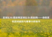 足球比分5竞彩网足球比分5竞彩网——你的实时进球追踪与赛事分析助手