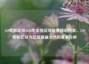159竞彩足球2023年全国足球联赛精彩纷呈，159竞彩足球为您呈现最火热的赛事分析