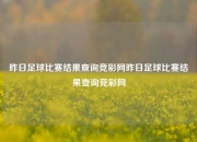昨日足球比赛结果查询竞彩网昨日足球比赛结果查询竞彩网