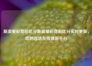 新浪爱彩竞彩比分新浪爱彩竞彩比分实时更新，您的首选在线博彩平台