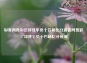 彩客网竞彩足球胜平负十四场比分彩客网竞彩足球胜平负十四场比分预测