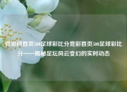 竞彩网首页500足球彩比分竞彩首页500足球彩比分——揭秘足坛风云变幻的实时动态