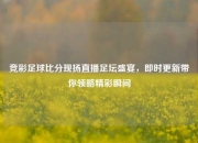 竞彩足球比分现扬直播足坛盛宴，即时更新带你领略精彩瞬间