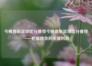今晚竞彩足球比分推荐今晚竞彩足球比分推荐——把握胜负的关键时刻