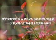 竞彩足球竞彩版 安卓挑战与机遇并存的竞技场——竞彩足球在安卓平台上的探索与实践