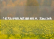 今日竞彩即时比分直播把握胜算，赢在起跑线