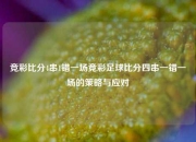 竞彩比分4串1错一场竞彩足球比分四串一错一场的策略与应对