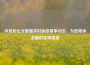 中竞彩比分直播实时追踪赛事动态，为您带来全面的足球盛宴