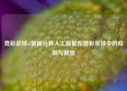 竞彩足球ai智能分析人工智能在竞彩足球中的应用与前景
