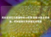 竞彩足球比分直播即时360免费 百度360度全景视角，实时数据让你掌握足球世界