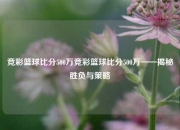 竞彩篮球比分500万竞彩篮球比分500万——揭秘胜负与策略
