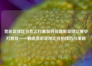 竞彩足球比分怎么打票如何在竞彩足球比赛中打胜仗——解读竞彩足球比分的技巧与策略