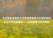 今日竞彩足球比分开奖结果查询今日竞彩足球比分开奖结果查询——实时更新与详尽解析