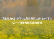 竞彩比分6串1中了45亿每日竞彩比分6串1中了45亿——揭秘高额奖金的奥秘