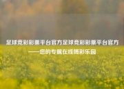 足球竞彩彩票平台官方足球竞彩彩票平台官方——您的专属在线博彩乐园