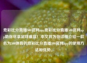 竞彩比分直播500官网app竞彩比分直播500官网app助你尽享足球盛宴！本文将为你详细介绍一款名为500体育的竞彩比分直播500官网app的使用方法和优势。