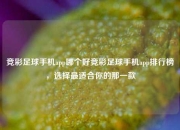 竞彩足球手机app哪个好竞彩足球手机app排行榜，选择最适合你的那一款
