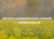 竞彩足球比分查询结果竞彩足球比分查询结果——实时更新与专业分析