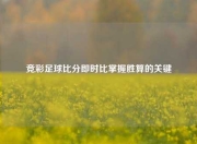 竞彩足球比分即时比掌握胜算的关键