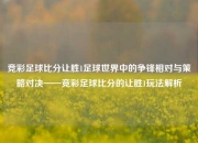 竞彩足球比分让胜1足球世界中的争锋相对与策略对决——竞彩足球比分的让胜1玩法解析