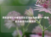 竞彩足球比分难猜竞彩足球比分难猜——揭秘胜负概率与心理博弈