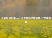 竞彩足球彩票app上不去竞彩足球彩票APP使用指南