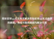 竞彩足球app无法购买解决竞彩足球app无法购买的困惑，寻找可能的原因与解决方案